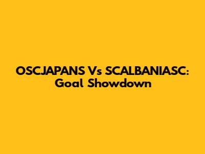 OSCJAPANS Vs SCALBANIASC: Goal Showdown