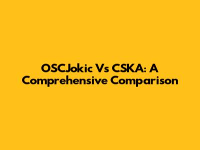 OSCJokic Vs CSKA: A Comprehensive Comparison