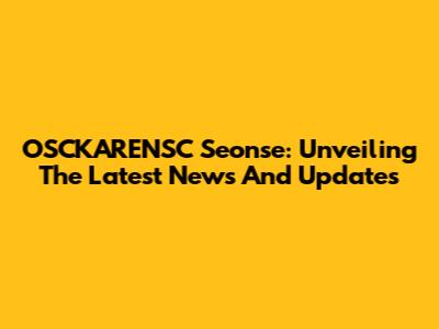 OSCKARENSC Seonse: Unveiling The Latest News And Updates