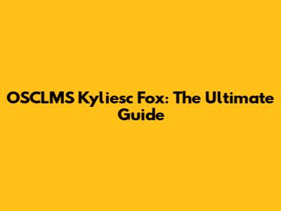 OSCLMS Kyliesc Fox: The Ultimate Guide