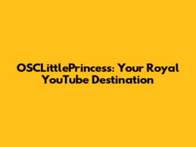 OSCLittlePrincess: Your Royal YouTube Destination