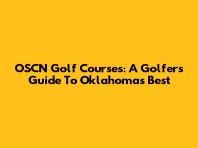OSCN Golf Courses: A Golfer's Guide To Oklahoma's Best
