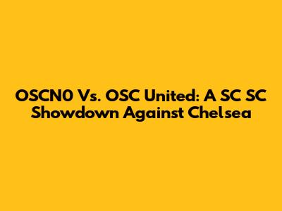 OSCN0 Vs. OSC United: A SC SC Showdown Against Chelsea