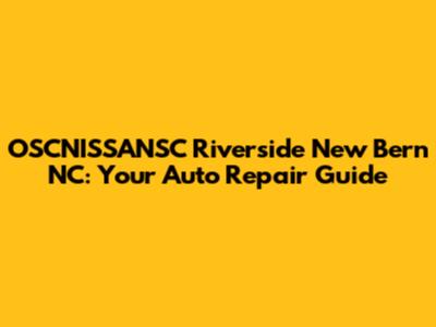 OSCNISSANSC Riverside New Bern NC: Your Auto Repair Guide