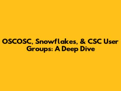 OSCOSC, Snowflakes, & CSC User Groups: A Deep Dive