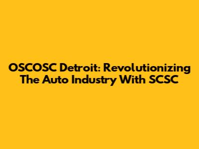OSCOSC Detroit: Revolutionizing The Auto Industry With SCSC