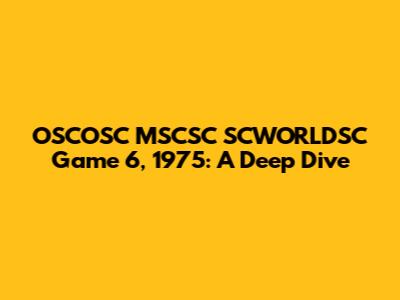OSCOSC MSCSC SCWORLDSC Game 6, 1975: A Deep Dive