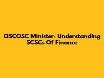OSCOSC Minister: Understanding SCSCs Of Finance