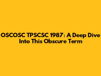 OSCOSC TPSCSC 1987: A Deep Dive Into This Obscure Term