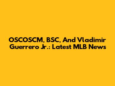 OSCOSCM, BSC, And Vladimir Guerrero Jr.: Latest MLB News