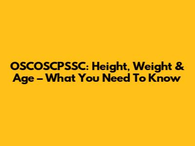 OSCOSCPSSC: Height, Weight & Age – What You Need To Know