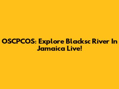 OSCPCOS: Explore Blacksc River In Jamaica Live!