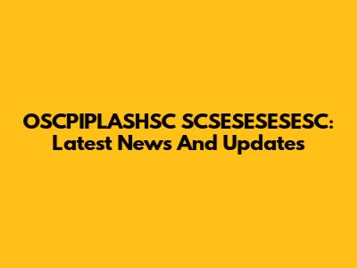OSCPIPLASHSC SCSESESESESC: Latest News And Updates