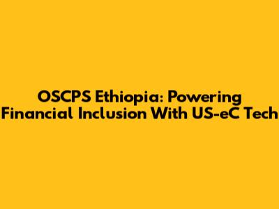 OSCPS Ethiopia: Powering Financial Inclusion With US-eC Tech