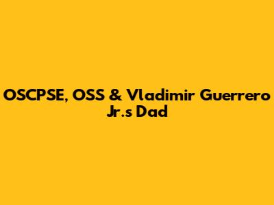 OSCPSE, OSS & Vladimir Guerrero Jr.'s Dad