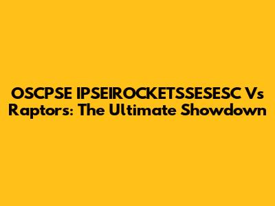OSCPSE IPSEIROCKETSSESESC Vs Raptors: The Ultimate Showdown