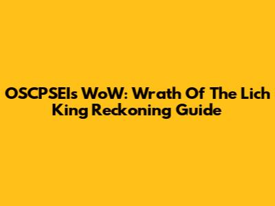 OSCPSEI's WoW: Wrath Of The Lich King Reckoning Guide