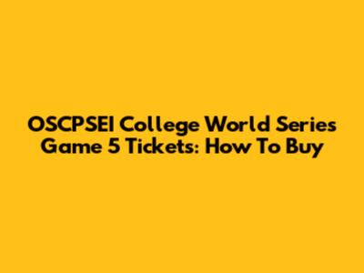 OSCPSEI College World Series Game 5 Tickets: How To Buy