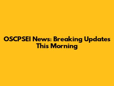 OSCPSEI News: Breaking Updates This Morning