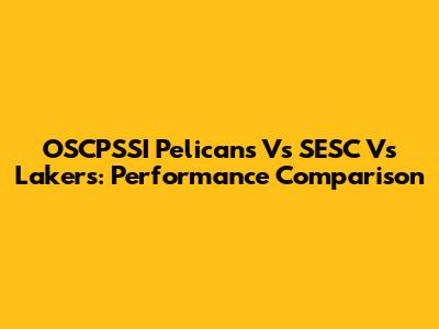 OSCPSSI Pelicans Vs SESC Vs Lakers: Performance Comparison