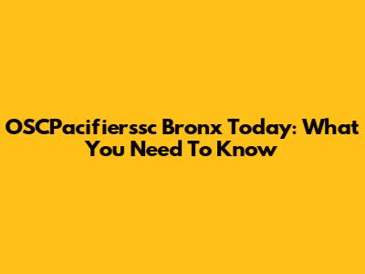 OSCPacifierssc Bronx Today: What You Need To Know