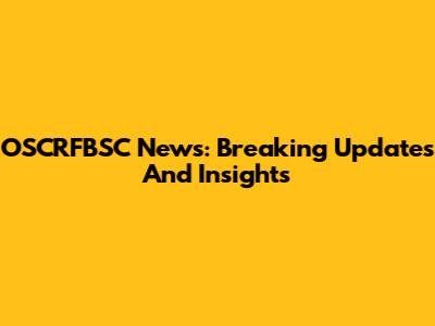 OSCRFBSC News: Breaking Updates And Insights
