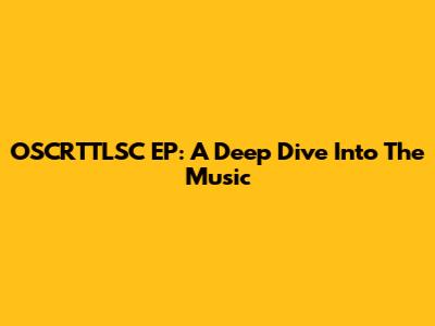 OSCRTTLSC EP: A Deep Dive Into The Music