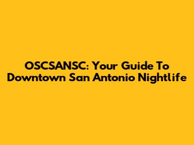 OSCSANSC: Your Guide To Downtown San Antonio Nightlife