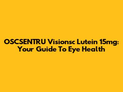 OSCSENTRU Visionsc Lutein 15mg: Your Guide To Eye Health