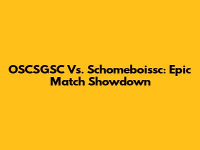 OSCSGSC Vs. Schomeboissc: Epic Match Showdown