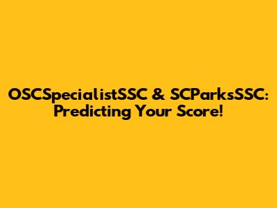 OSCSpecialistSSC & SCParksSSC: Predicting Your Score!