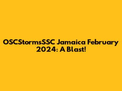 OSCStormsSSC Jamaica February 2024: A Blast!