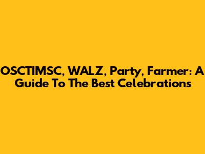 OSCTIMSC, WALZ, Party, Farmer: A Guide To The Best Celebrations