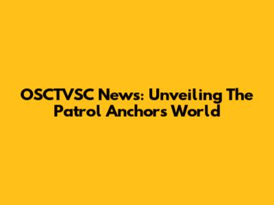 OSCTVSC News: Unveiling The Patrol Anchor's World