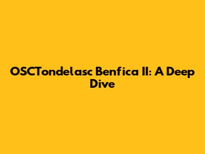 OSCTondelasc Benfica II: A Deep Dive