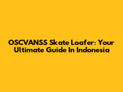 OSCVANSS Skate Loafer: Your Ultimate Guide In Indonesia