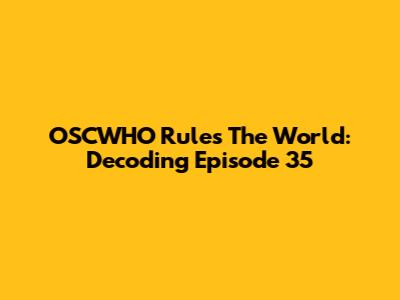 OSCWHO Rules The World: Decoding Episode 35