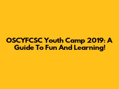 OSCYFCSC Youth Camp 2019: A Guide To Fun And Learning!