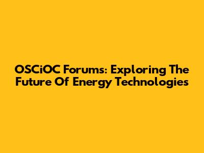 OSCiOC Forums: Exploring The Future Of Energy Technologies