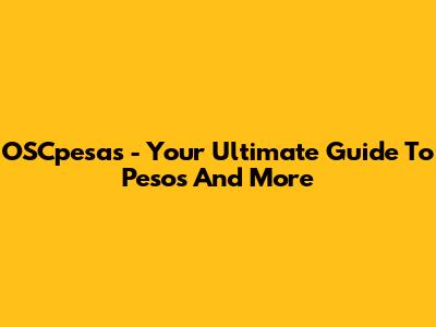 OSCpesas - Your Ultimate Guide To Pesos And More