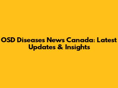 OSD Diseases News Canada: Latest Updates & Insights