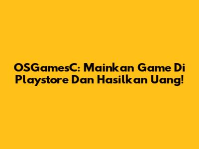 OSGamesC: Mainkan Game Di Playstore Dan Hasilkan Uang!