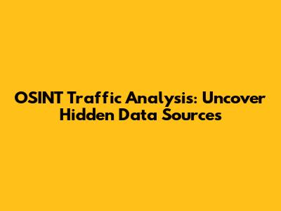 OSINT Traffic Analysis: Uncover Hidden Data Sources