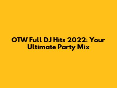 OTW Full DJ Hits 2022: Your Ultimate Party Mix