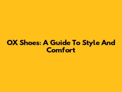 OX Shoes: A Guide To Style And Comfort