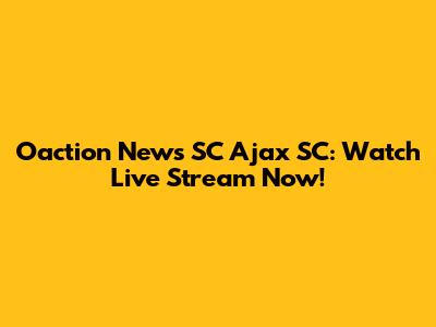 Oaction News SC Ajax SC: Watch Live Stream Now!