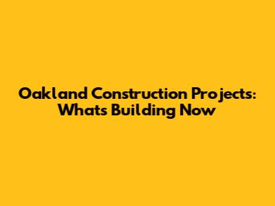 Oakland Construction Projects: What's Building Now