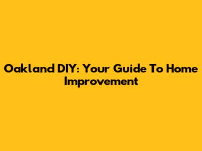 Oakland DIY: Your Guide To Home Improvement