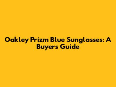 Oakley Prizm Blue Sunglasses: A Buyer's Guide