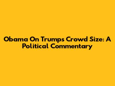 Obama On Trump's Crowd Size: A Political Commentary